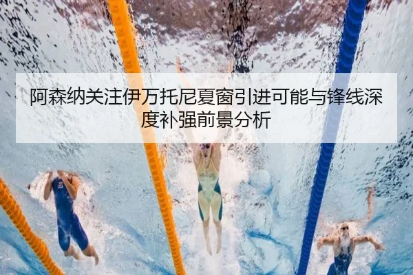 阿森纳关注伊万托尼夏窗引进可能与锋线深度补强前景分析