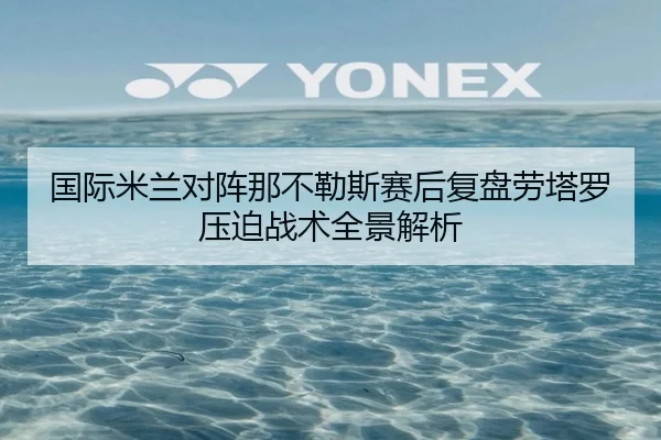 国际米兰对阵那不勒斯赛后复盘劳塔罗压迫战术全景解析