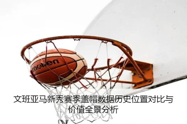 文班亚马新秀赛季盖帽数据历史位置对比与价值全景分析