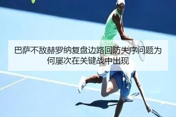 巴萨不敌赫罗纳复盘边路回防失序问题为何屡次在关键战中出现