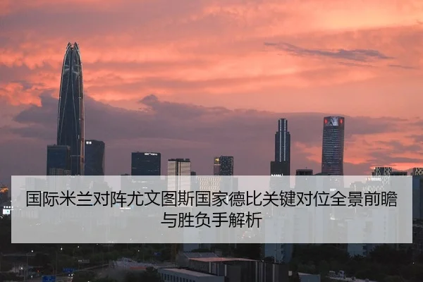 国际米兰对阵尤文图斯国家德比关键对位全景前瞻与胜负手解析